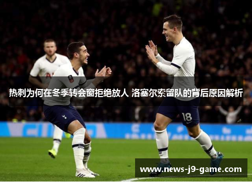 热刺为何在冬季转会窗拒绝放人 洛塞尔索留队的背后原因解析 热刺为何在冬季转会窗拒绝放人 洛塞尔索留队的背后原因解析