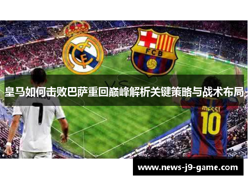 皇马如何击败巴萨重回巅峰解析关键策略与战术布局 皇马如何击败巴萨重回巅峰解析关键策略与战术布局