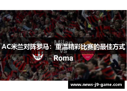 AC米兰对阵罗马:重温精彩比赛的最佳方式 AC米兰对阵罗马:重温精彩比赛的最佳方式