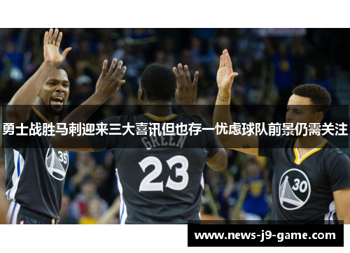 勇士战胜马刺迎来三大喜讯但也存一忧虑球队前景仍需关注 勇士战胜马刺迎来三大喜讯但也存一忧虑球队前景仍需关注