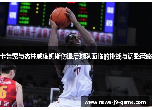 卡鲁索与杰林威廉姆斯伤退后球队面临的挑战与调整策略