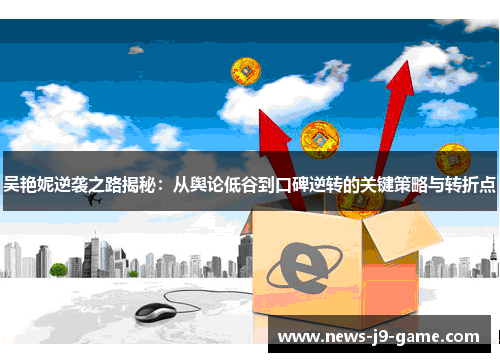 吴艳妮逆袭之路揭秘:从舆论低谷到口碑逆转的关键策略与转折点 吴艳妮逆袭之路揭秘:从舆论低谷到口碑逆转的关键策略与转折点