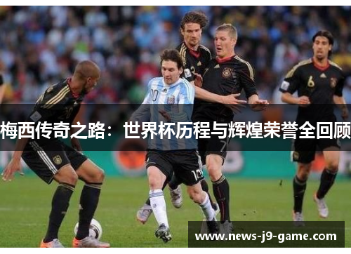 梅西传奇之路:世界杯历程与辉煌荣誉全回顾 梅西传奇之路:世界杯历程与辉煌荣誉全回顾