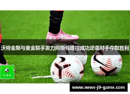 沃特金斯与麦金联手发力阿斯顿维拉成功逆袭对手夺取胜利 沃特金斯与麦金联手发力阿斯顿维拉成功逆袭对手夺取胜利