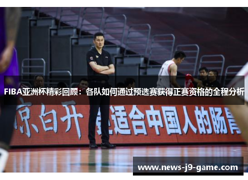 FIBA亚洲杯精彩回顾:各队如何通过预选赛获得正赛资格的全程分析 FIBA亚洲杯精彩回顾:各队如何通过预选赛获得正赛资格的全程分析