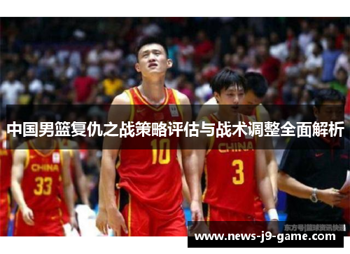 中国男篮复仇之战策略评估与战术调整全面解析