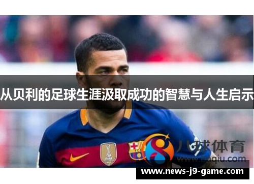 从贝利的足球生涯汲取成功的智慧与人生启示 从贝利的足球生涯汲取成功的智慧与人生启示