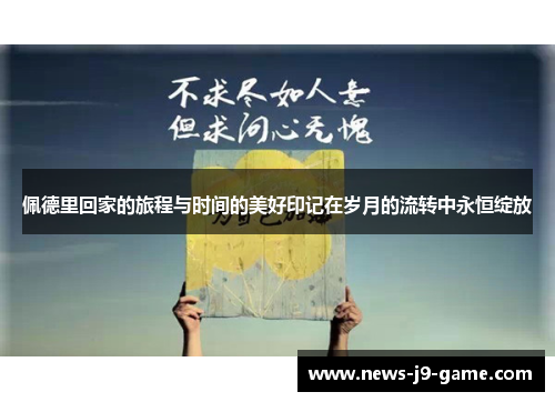 佩德里回家的旅程与时间的美好印记在岁月的流转中永恒绽放 佩德里回家的旅程与时间的美好印记在岁月的流转中永恒绽放