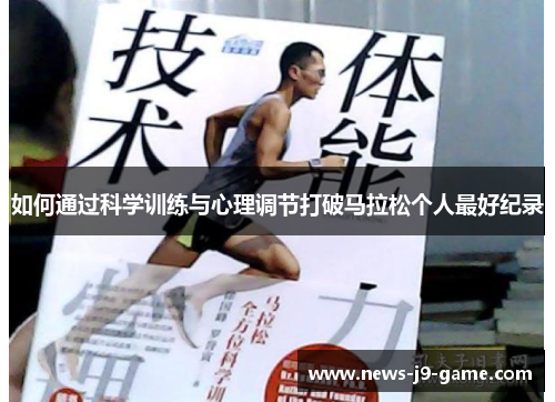 如何通过科学训练与心理调节打破马拉松个人最好纪录 如何通过科学训练与心理调节打破马拉松个人最好纪录