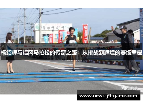 杨绍辉与福冈马拉松的传奇之路:从挑战到辉煌的赛场荣耀 杨绍辉与福冈马拉松的传奇之路:从挑战到辉煌的赛场荣耀