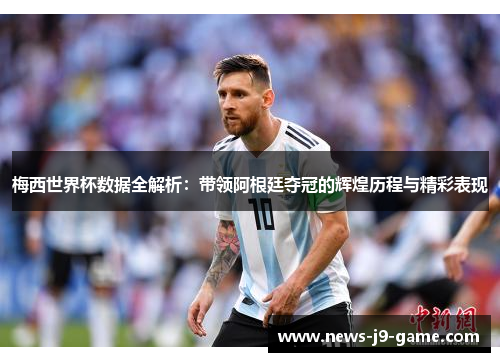 梅西世界杯数据全解析:带领阿根廷夺冠的辉煌历程与精彩表现 梅西世界杯数据全解析:带领阿根廷夺冠的辉煌历程与精彩表现