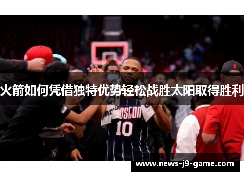火箭如何凭借独特优势轻松战胜太阳取得胜利 火箭如何凭借独特优势轻松战胜太阳取得胜利