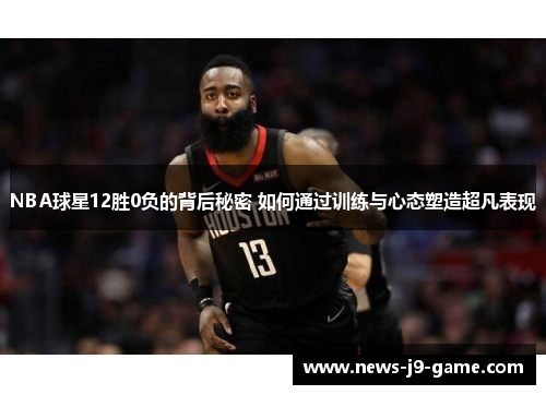 NBA球星12胜0负的背后秘密 如何通过训练与心态塑造超凡表现 NBA球星12胜0负的背后秘密 如何通过训练与心态塑造超凡表现
