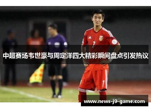 中超赛场韦世豪与周定洋四大精彩瞬间盘点引发热议 中超赛场韦世豪与周定洋四大精彩瞬间盘点引发热议