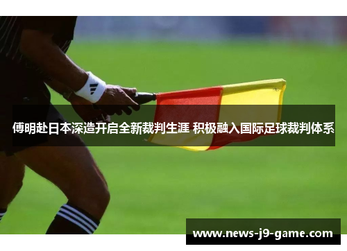 傅明赴日本深造开启全新裁判生涯 积极融入国际足球裁判体系 傅明赴日本深造开启全新裁判生涯 积极融入国际足球裁判体系