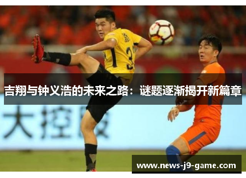 吉翔与钟义浩的未来之路:谜题逐渐揭开新篇章 吉翔与钟义浩的未来之路:谜题逐渐揭开新篇章