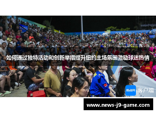 如何通过独特活动和创新举措提升纽约主场氛围激励球迷热情 如何通过独特活动和创新举措提升纽约主场氛围激励球迷热情