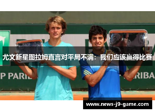 尤文新星图拉姆直言对平局不满:我们应该赢得比赛 尤文新星图拉姆直言对平局不满:我们应该赢得比赛