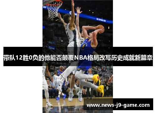 带队12胜0负的他能否颠覆NBA格局改写历史成就新篇章 带队12胜0负的他能否颠覆NBA格局改写历史成就新篇章