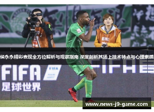 侯永永精彩表现全方位解析与观察指南 深度剖析其场上技术特点与心理素质 侯永永精彩表现全方位解析与观察指南 深度剖析其场上技术特点与心理素质