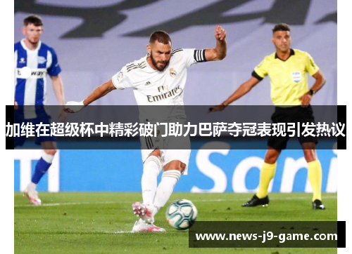 加维在超级杯中精彩破门助力巴萨夺冠表现引发热议 加维在超级杯中精彩破门助力巴萨夺冠表现引发热议