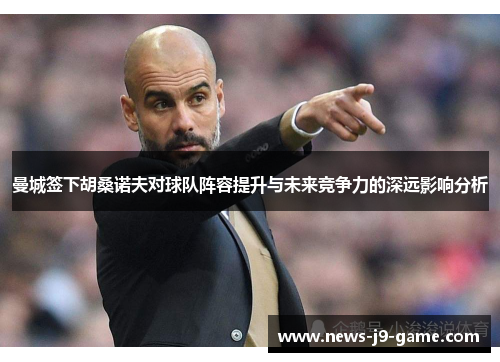 曼城签下胡桑诺夫对球队阵容提升与未来竞争力的深远影响分析 曼城签下胡桑诺夫对球队阵容提升与未来竞争力的深远影响分析