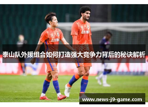 泰山队外援组合如何打造强大竞争力背后的秘诀解析 泰山队外援组合如何打造强大竞争力背后的秘诀解析