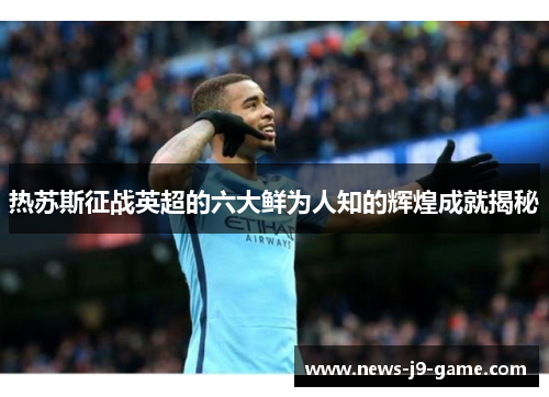 热苏斯征战英超的六大鲜为人知的辉煌成就揭秘