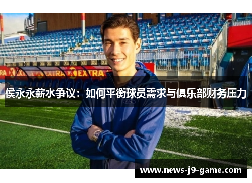 侯永永薪水争议:如何平衡球员需求与俱乐部财务压力 侯永永薪水争议:如何平衡球员需求与俱乐部财务压力