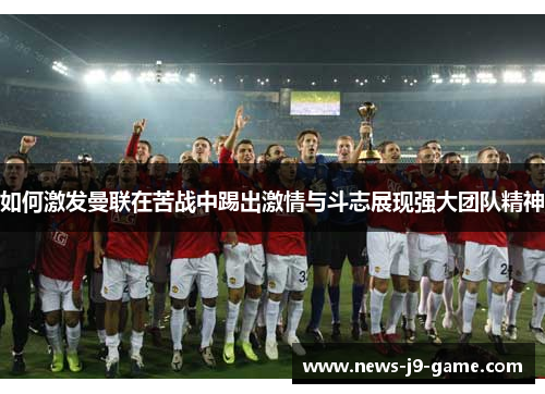 如何激发曼联在苦战中踢出激情与斗志展现强大团队精神 如何激发曼联在苦战中踢出激情与斗志展现强大团队精神