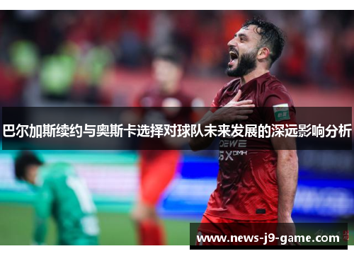 巴尔加斯续约与奥斯卡选择对球队未来发展的深远影响分析 巴尔加斯续约与奥斯卡选择对球队未来发展的深远影响分析