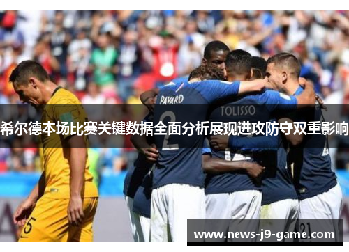 希尔德本场比赛关键数据全面分析展现进攻防守双重影响 希尔德本场比赛关键数据全面分析展现进攻防守双重影响