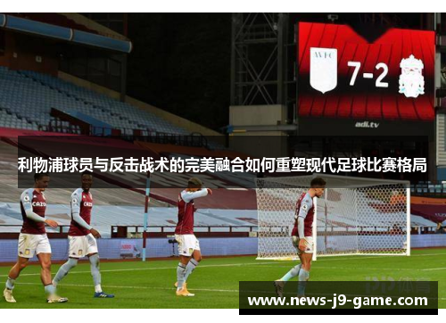 利物浦球员与反击战术的完美融合如何重塑现代足球比赛格局 利物浦球员与反击战术的完美融合如何重塑现代足球比赛格局