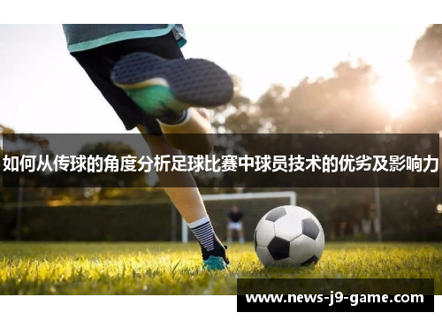 如何从传球的角度分析足球比赛中球员技术的优劣及影响力 如何从传球的角度分析足球比赛中球员技术的优劣及影响力