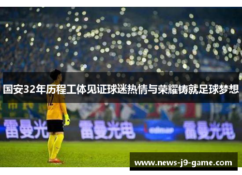 国安32年历程工体见证球迷热情与荣耀铸就足球梦想 国安32年历程工体见证球迷热情与荣耀铸就足球梦想