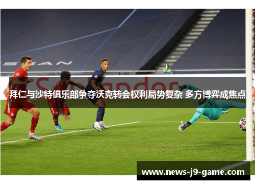 拜仁与沙特俱乐部争夺沃克转会权利局势复杂 多方博弈成焦点 拜仁与沙特俱乐部争夺沃克转会权利局势复杂 多方博弈成焦点