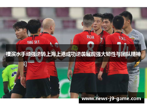 横滨水手顽强逆转上海上港成功逆袭展现强大韧性与团队精神 横滨水手顽强逆转上海上港成功逆袭展现强大韧性与团队精神