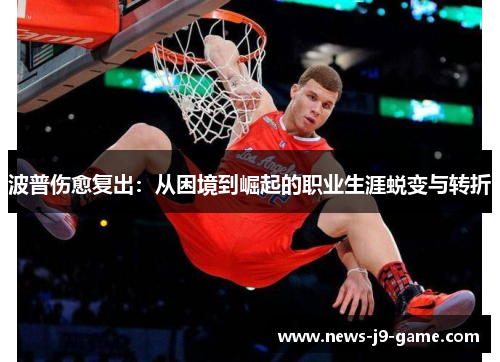 波普伤愈复出:从困境到崛起的职业生涯蜕变与转折 波普伤愈复出:从困境到崛起的职业生涯蜕变与转折