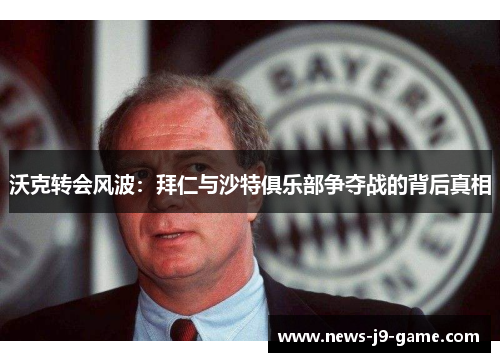 沃克转会风波:拜仁与沙特俱乐部争夺战的背后真相 沃克转会风波:拜仁与沙特俱乐部争夺战的背后真相
