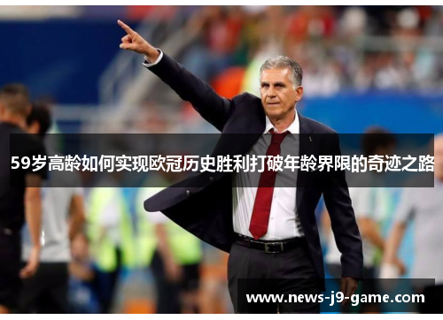 59岁高龄如何实现欧冠历史胜利打破年龄界限的奇迹之路 59岁高龄如何实现欧冠历史胜利打破年龄界限的奇迹之路