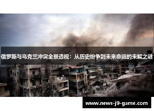 俄罗斯与乌克兰冲突全景透视:从历史纷争到未来命运的未解之谜 俄罗斯与乌克兰冲突全景透视:从历史纷争到未来命运的未解之谜