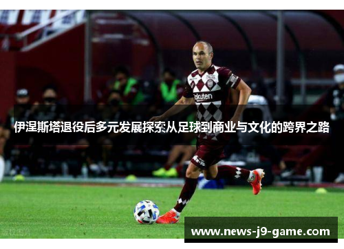 伊涅斯塔退役后多元发展探索从足球到商业与文化的跨界之路
