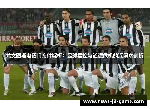 尤文图斯电话门案件解析:足球操控与道德危机的深层次剖析 尤文图斯电话门案件解析:足球操控与道德危机的深层次剖析