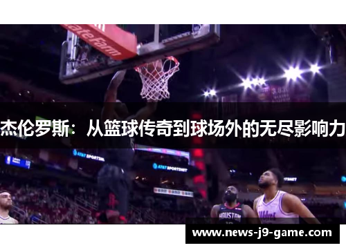 杰伦罗斯:从篮球传奇到球场外的无尽影响力 杰伦罗斯:从篮球传奇到球场外的无尽影响力