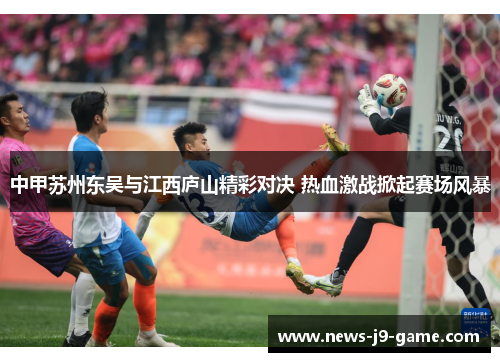 中甲苏州东吴与江西庐山精彩对决 热血激战掀起赛场风暴 中甲苏州东吴与江西庐山精彩对决 热血激战掀起赛场风暴