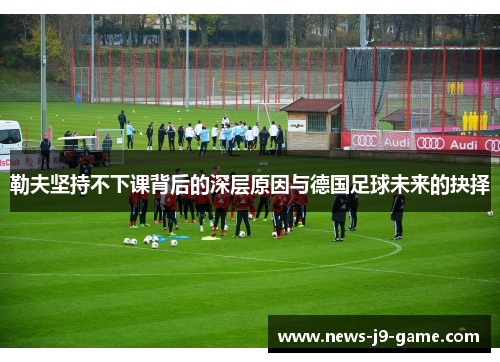 勒夫坚持不下课背后的深层原因与德国足球未来的抉择 勒夫坚持不下课背后的深层原因与德国足球未来的抉择