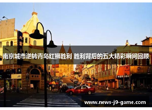 南京城市逆转青岛红狮胜利 胜利背后的五大精彩瞬间回顾 南京城市逆转青岛红狮胜利 胜利背后的五大精彩瞬间回顾