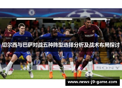切尔西与巴萨对战五种阵型选择分析及战术布局探讨 切尔西与巴萨对战五种阵型选择分析及战术布局探讨