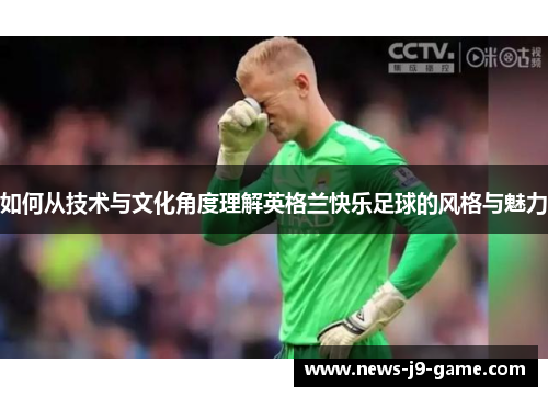 如何从技术与文化角度理解英格兰快乐足球的风格与魅力 如何从技术与文化角度理解英格兰快乐足球的风格与魅力