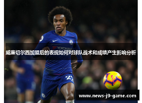 威廉切尔西加盟后的表现如何对球队战术和成绩产生影响分析 威廉切尔西加盟后的表现如何对球队战术和成绩产生影响分析